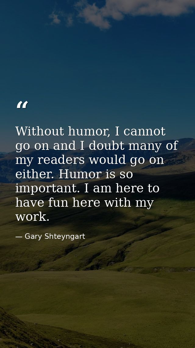 Without humor, I cannot go on and I doubt many of my readers would go on either. Humor is so important. I am here to hav — Gary Shteyngart