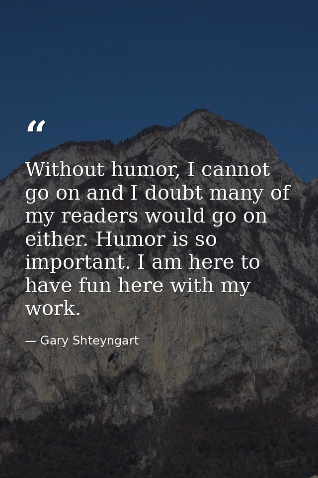 Without humor, I cannot go on and I doubt many of my readers would go on either. Humor is so important. I am here to hav — Gary Shteyngart