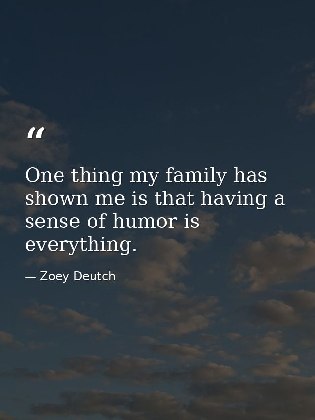 One thing my family has shown me is that having a sense of humor is everything. — Zoey Deutch