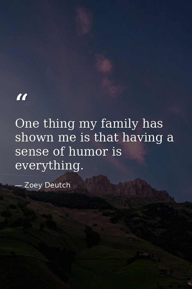 One thing my family has shown me is that having a sense of humor is everything. — Zoey Deutch