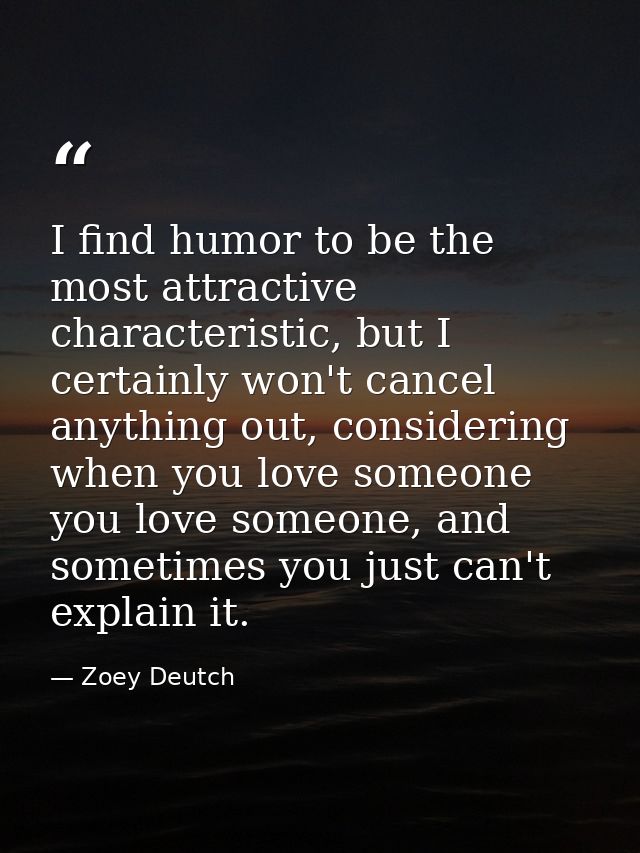 I find humor to be the most attractive characteristic, but I certainly won't cancel anything out, considering when you l — Zoey Deutch