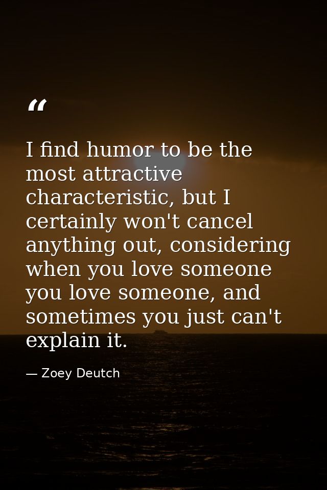 I find humor to be the most attractive characteristic, but I certainly won't cancel anything out, considering when you l — Zoey Deutch