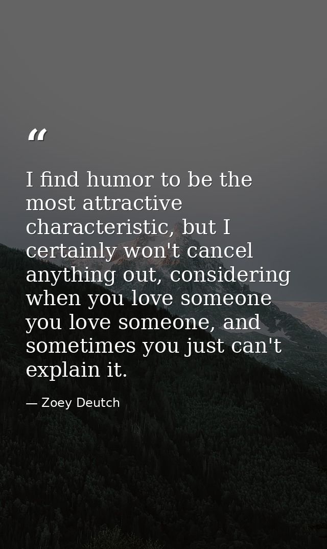 I find humor to be the most attractive characteristic, but I certainly won't cancel anything out, considering when you l — Zoey Deutch