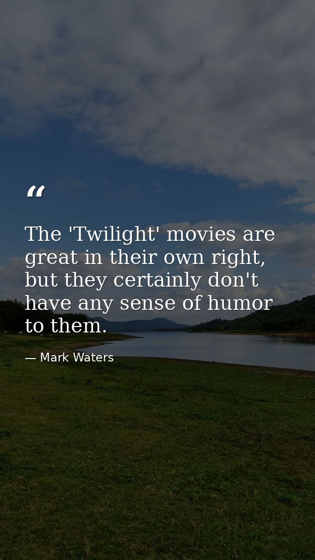 The 'Twilight' movies are great in their own right, but they certainly don't have any sense of humor to them. — Mark Waters