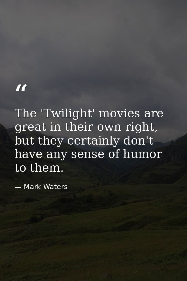 The 'Twilight' movies are great in their own right, but they certainly don't have any sense of humor to them. — Mark Waters
