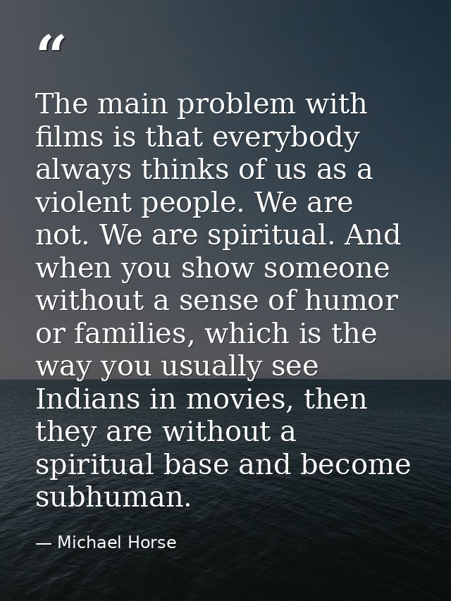 The main problem with films is that everybody always thinks of us as a violent people. We are not. We are spiritual. And — Michael Horse