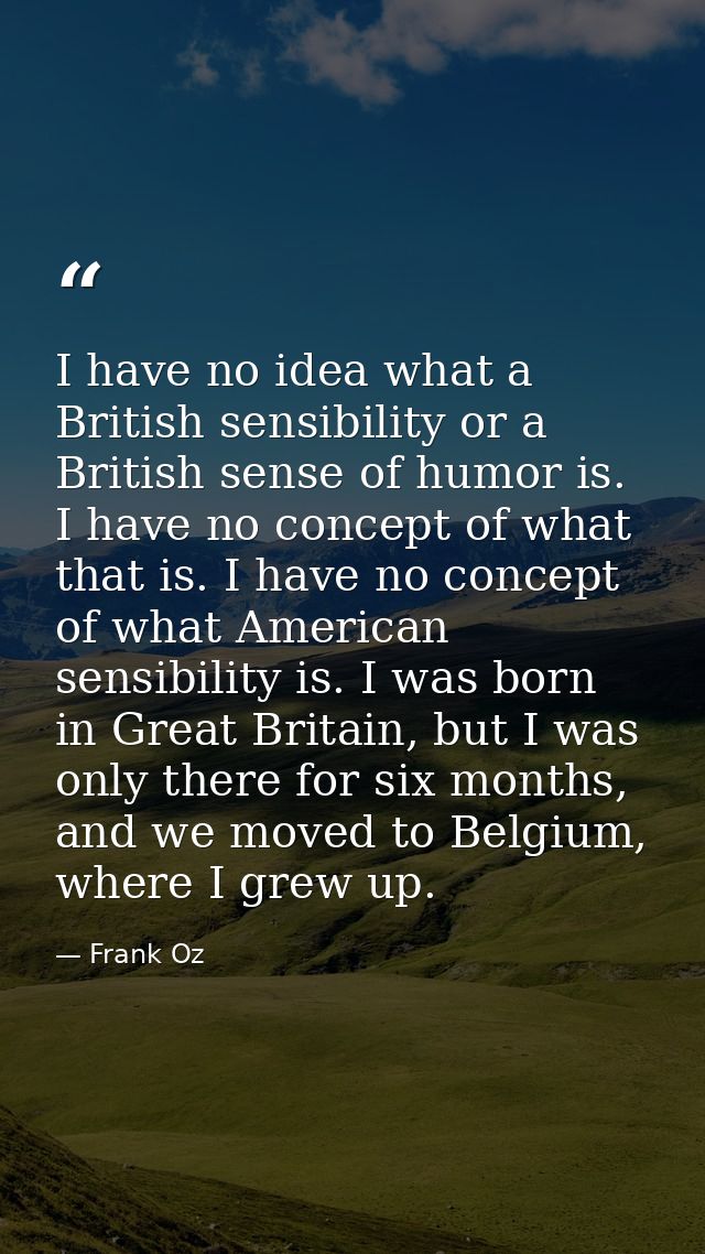 I have no idea what a British sensibility or a British sense of humor is. I have no concept of what that is. I have no c — Frank Oz