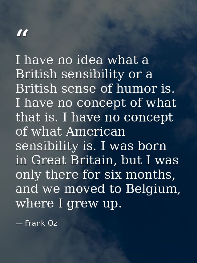 I have no idea what a British sensibility or a British sense of humor is. I have no concept of what that is. I have no c — Frank Oz