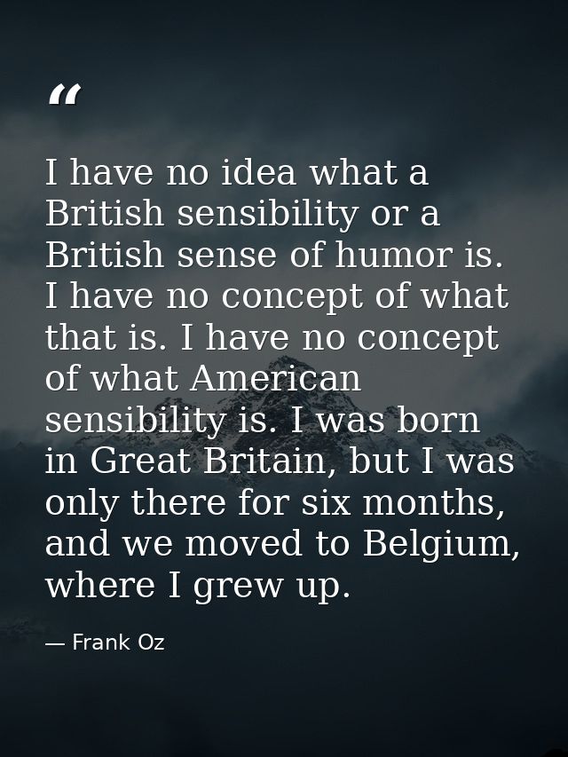 I have no idea what a British sensibility or a British sense of humor is. I have no concept of what that is. I have no c — Frank Oz