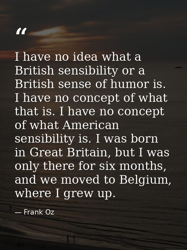 I have no idea what a British sensibility or a British sense of humor is. I have no concept of what that is. I have no c — Frank Oz