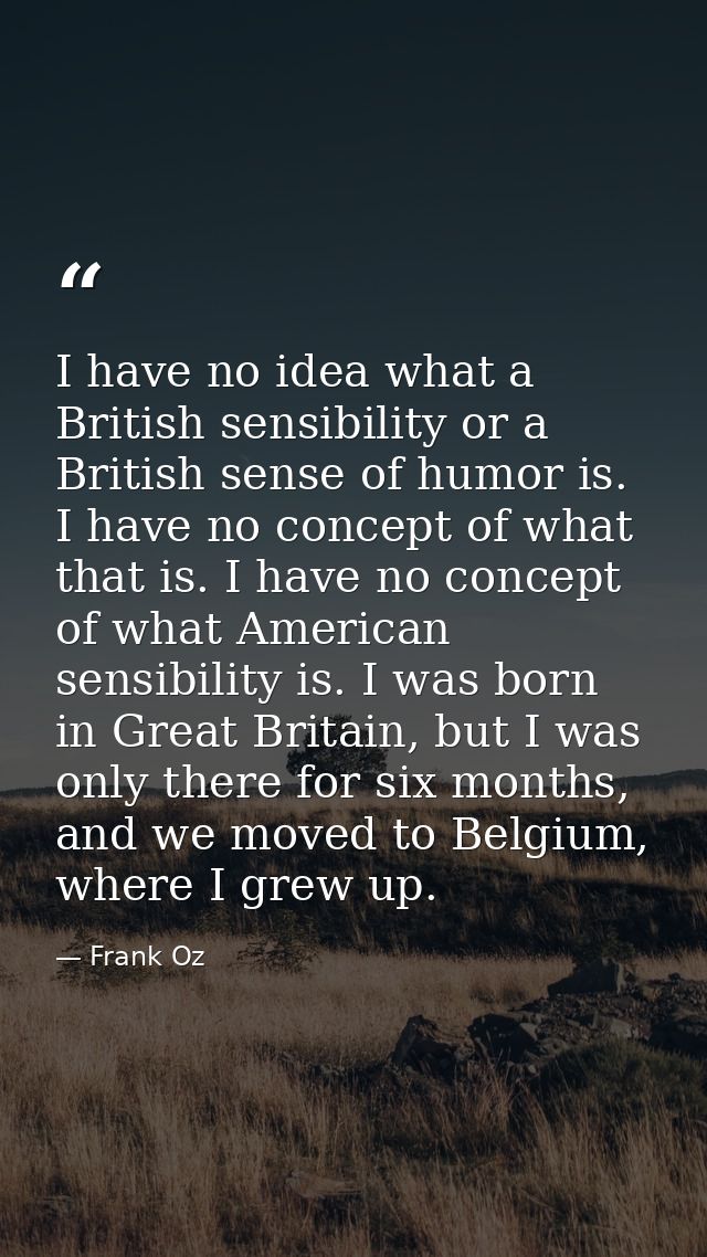 I have no idea what a British sensibility or a British sense of humor is. I have no concept of what that is. I have no c — Frank Oz