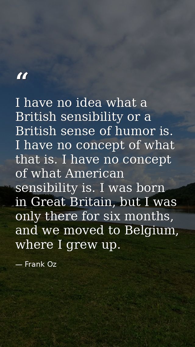 I have no idea what a British sensibility or a British sense of humor is. I have no concept of what that is. I have no c — Frank Oz