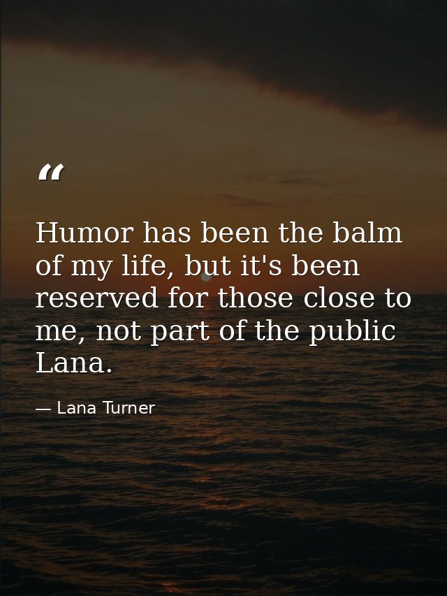 Humor has been the balm of my life, but it's been reserved for those close to me, not part of the public Lana. — Lana Turner