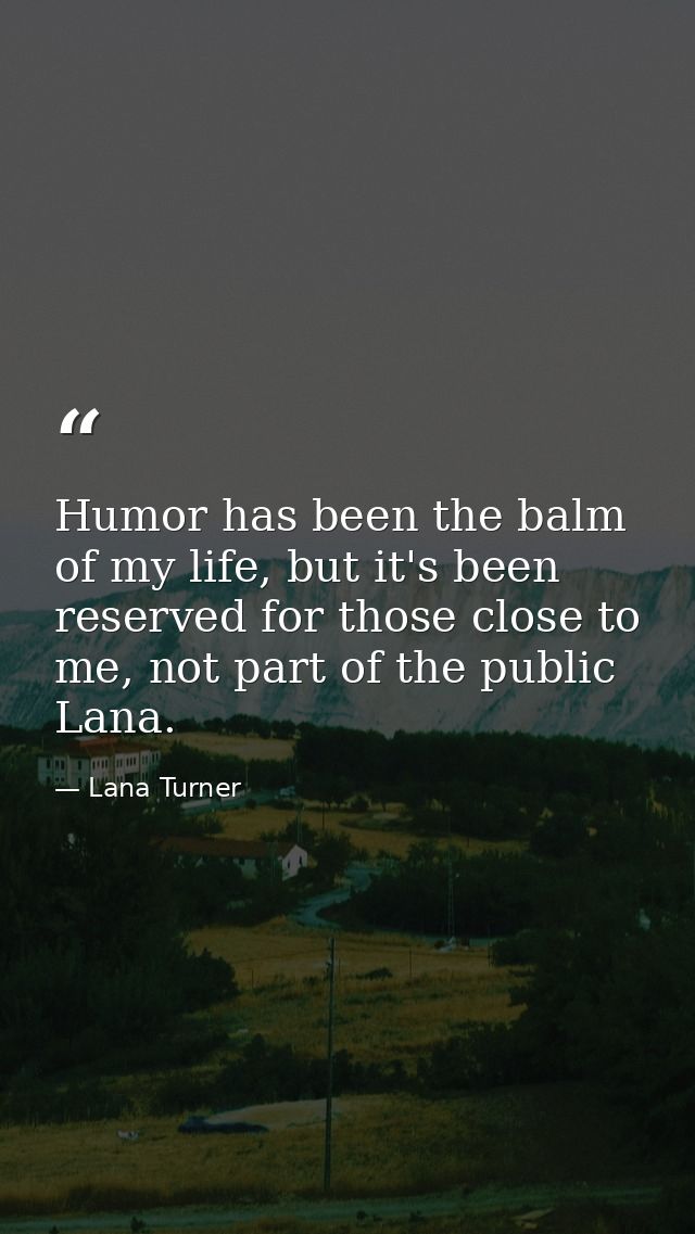 Humor has been the balm of my life, but it's been reserved for those close to me, not part of the public Lana. — Lana Turner