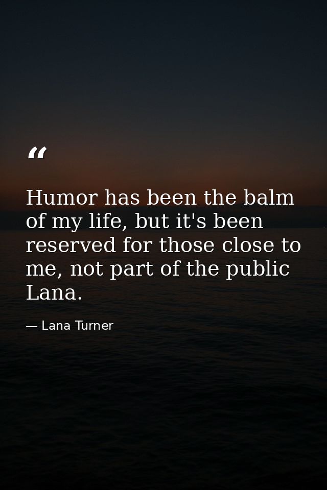 Humor has been the balm of my life, but it's been reserved for those close to me, not part of the public Lana. — Lana Turner