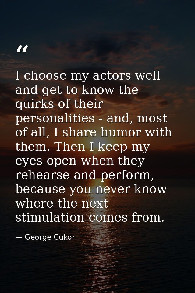 I choose my actors well and get to know the quirks of their personalities - and, most of all, I share humor with them. T — George Cukor