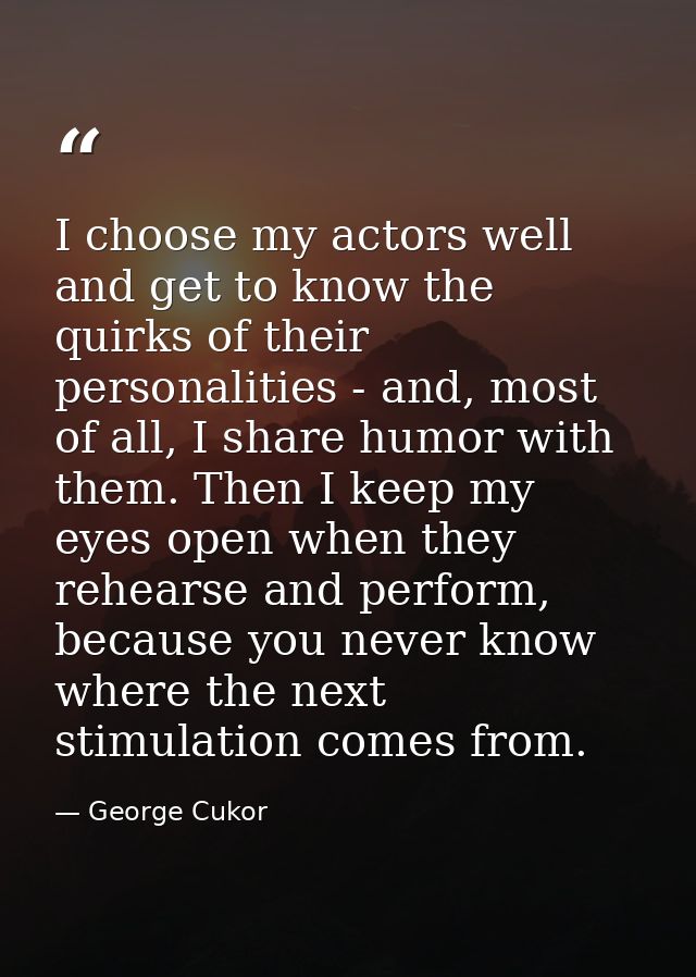 I choose my actors well and get to know the quirks of their personalities - and, most of all, I share humor with them. T — George Cukor