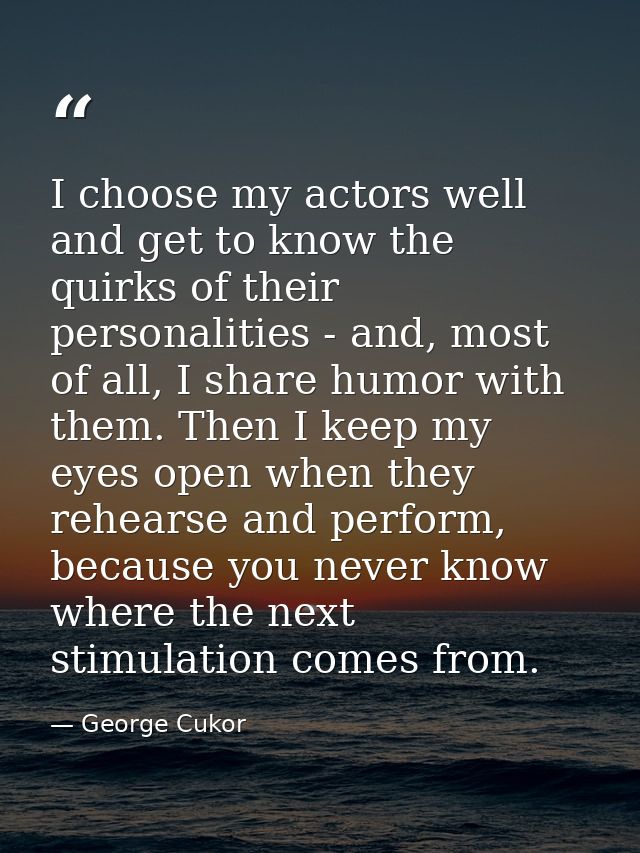 I choose my actors well and get to know the quirks of their personalities - and, most of all, I share humor with them. T — George Cukor