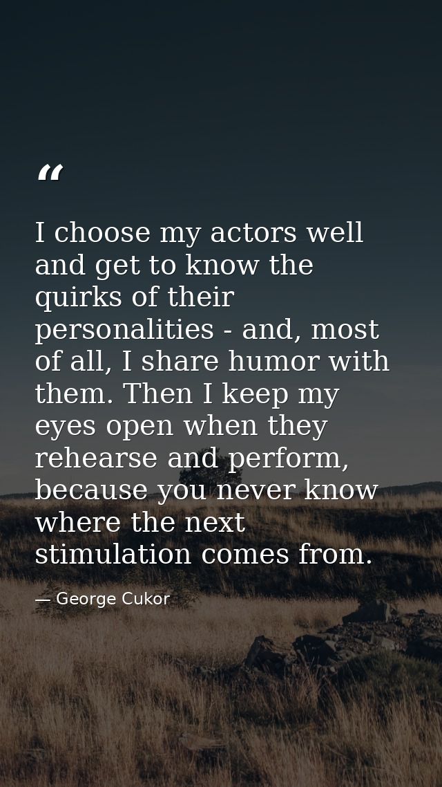 I choose my actors well and get to know the quirks of their personalities - and, most of all, I share humor with them. T — George Cukor