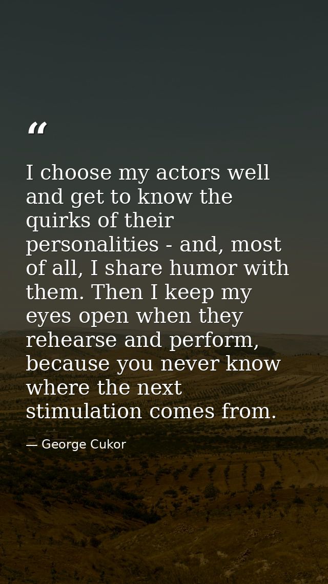I choose my actors well and get to know the quirks of their personalities - and, most of all, I share humor with them. T — George Cukor