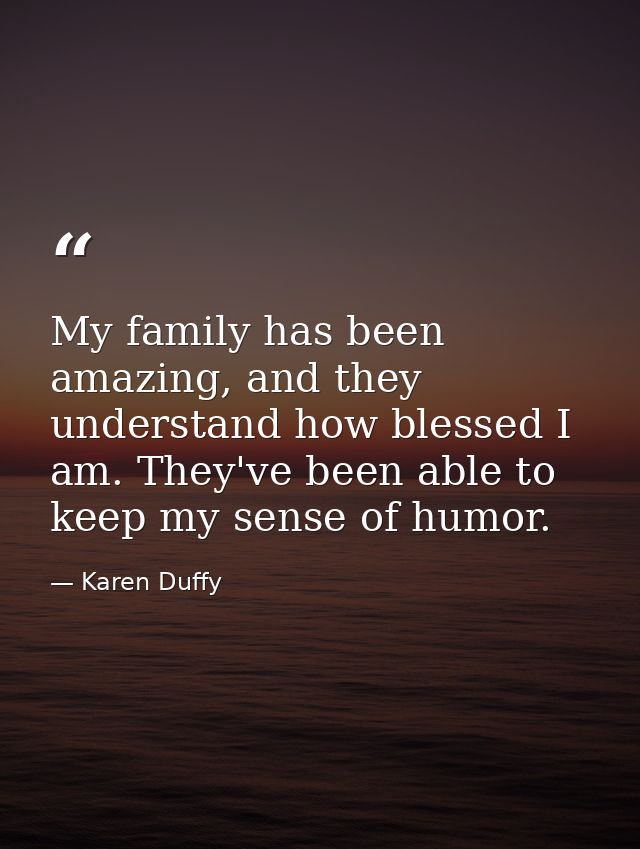 My family has been amazing, and they understand how blessed I am. They've been able to keep my sense of humor. — Karen Duffy
