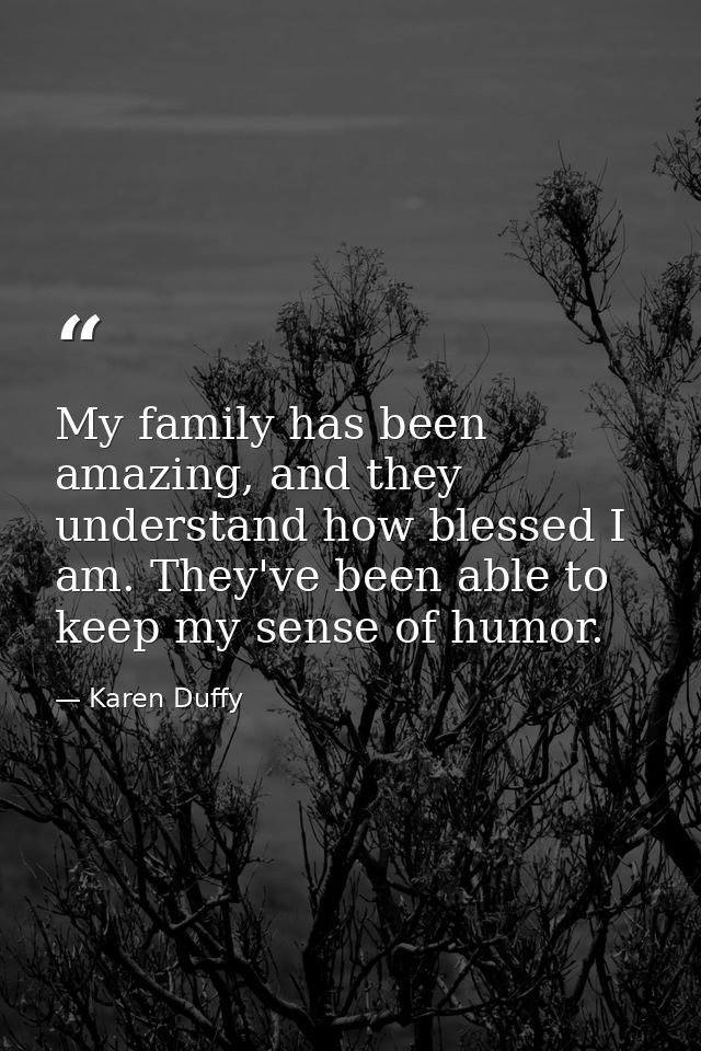 My family has been amazing, and they understand how blessed I am. They've been able to keep my sense of humor. — Karen Duffy