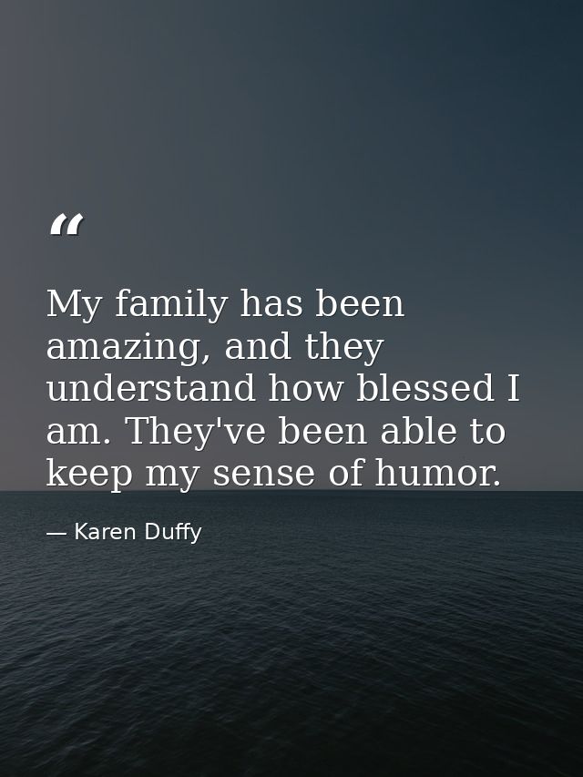 My family has been amazing, and they understand how blessed I am. They've been able to keep my sense of humor. — Karen Duffy