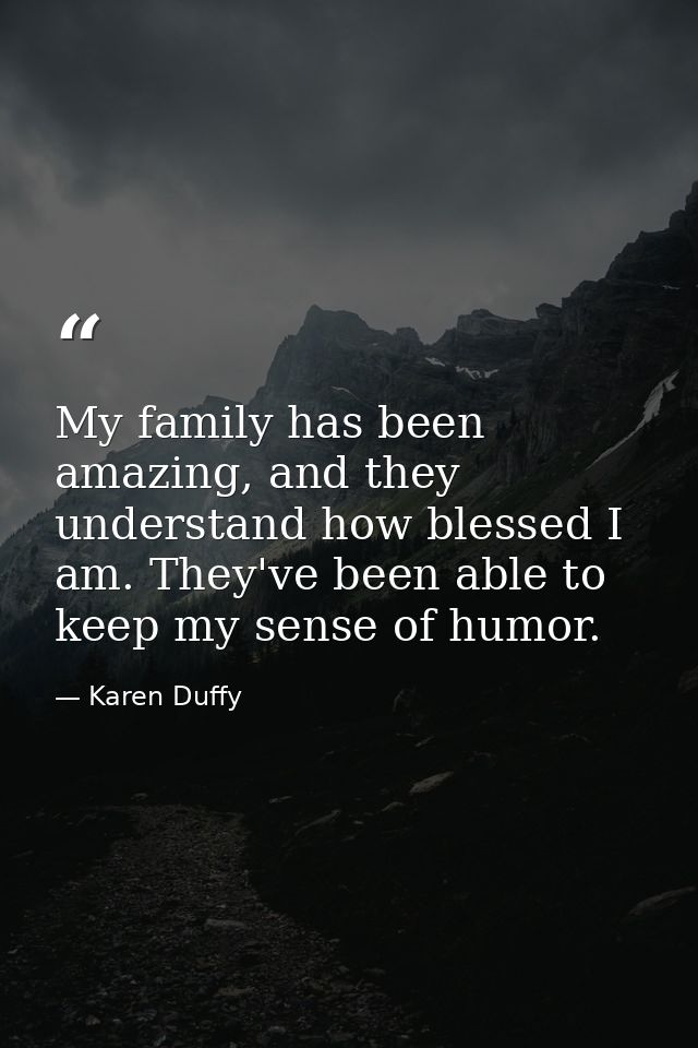 My family has been amazing, and they understand how blessed I am. They've been able to keep my sense of humor. — Karen Duffy