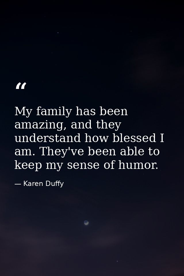 My family has been amazing, and they understand how blessed I am. They've been able to keep my sense of humor. — Karen Duffy
