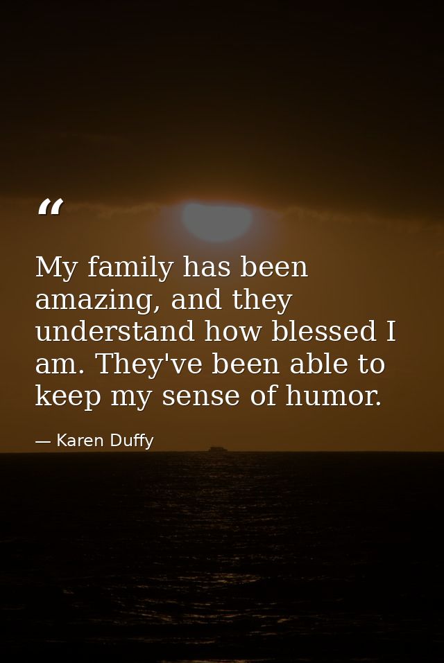 My family has been amazing, and they understand how blessed I am. They've been able to keep my sense of humor. — Karen Duffy