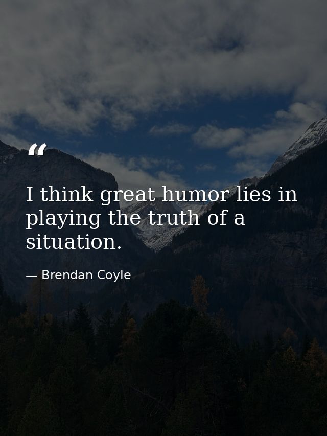 I think great humor lies in playing the truth of a situation. — Brendan Coyle