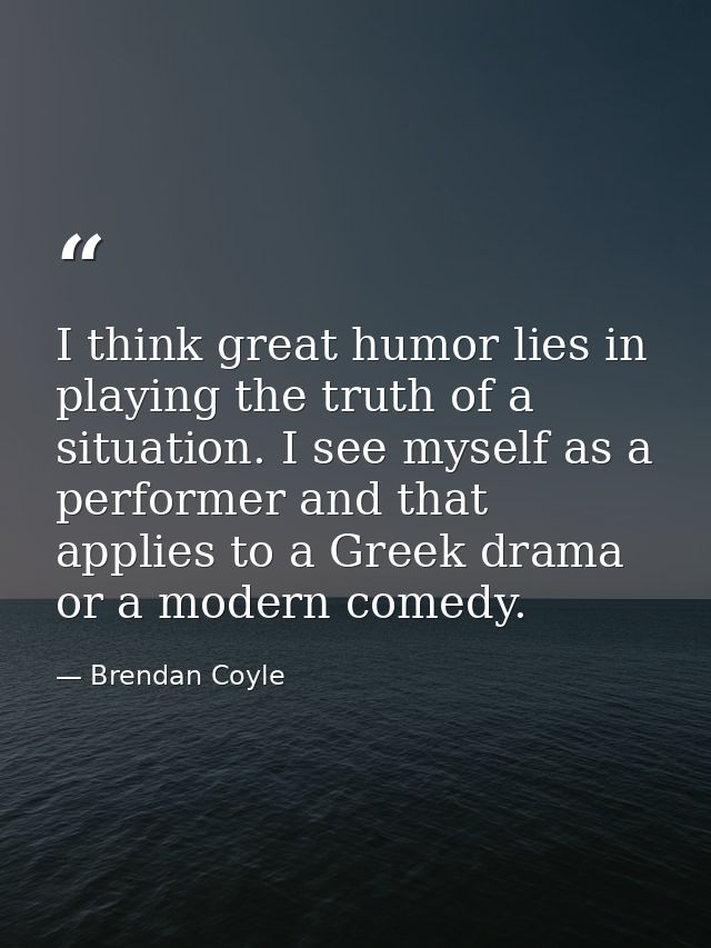 I think great humor lies in playing the truth of a situation. I see myself as a performer and that applies to a Greek dr — Brendan Coyle