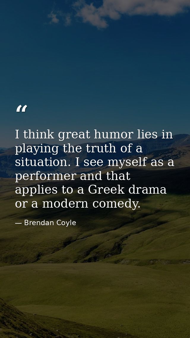 I think great humor lies in playing the truth of a situation. I see myself as a performer and that applies to a Greek dr — Brendan Coyle