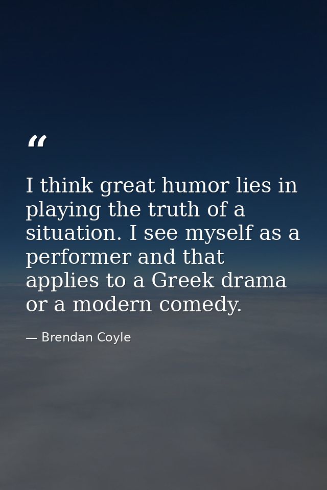 I think great humor lies in playing the truth of a situation. I see myself as a performer and that applies to a Greek dr — Brendan Coyle