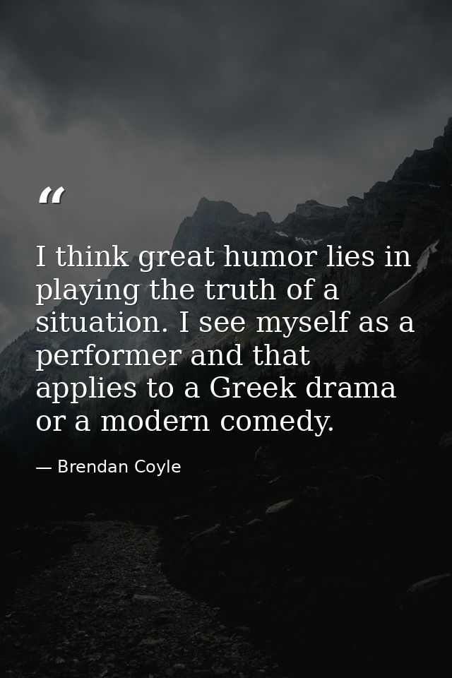 I think great humor lies in playing the truth of a situation. I see myself as a performer and that applies to a Greek dr — Brendan Coyle