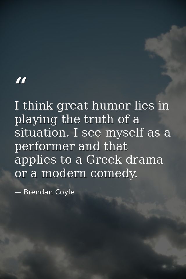 I think great humor lies in playing the truth of a situation. I see myself as a performer and that applies to a Greek dr — Brendan Coyle