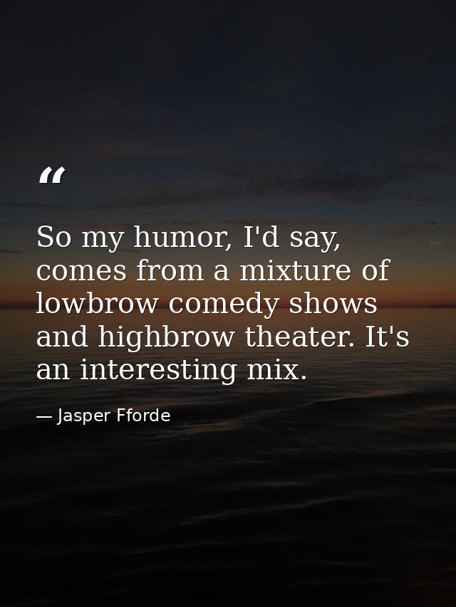 So my humor, I'd say, comes from a mixture of lowbrow comedy shows and highbrow theater. It's an interesting mix. — Jasper Fforde