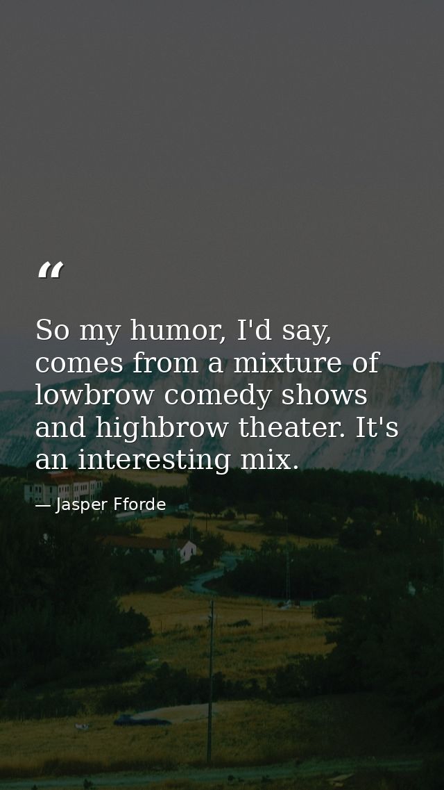 So my humor, I'd say, comes from a mixture of lowbrow comedy shows and highbrow theater. It's an interesting mix. — Jasper Fforde