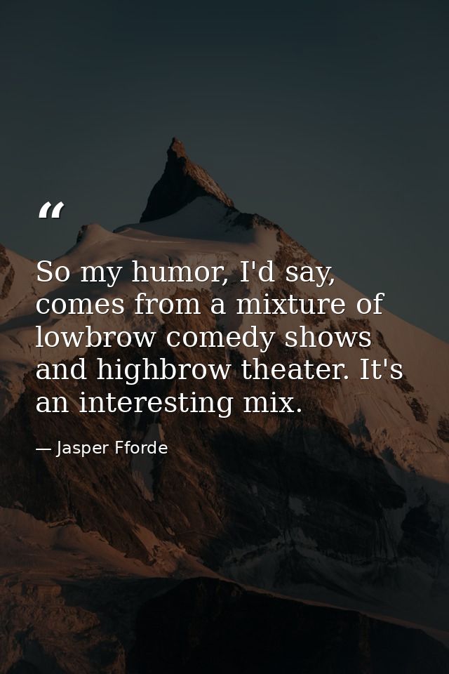 So my humor, I'd say, comes from a mixture of lowbrow comedy shows and highbrow theater. It's an interesting mix. — Jasper Fforde