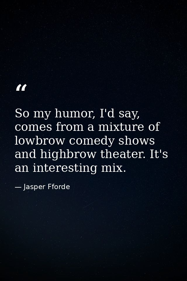 So my humor, I'd say, comes from a mixture of lowbrow comedy shows and highbrow theater. It's an interesting mix. — Jasper Fforde