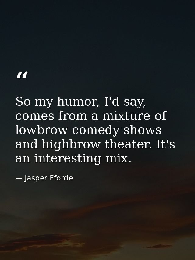 So my humor, I'd say, comes from a mixture of lowbrow comedy shows and highbrow theater. It's an interesting mix. — Jasper Fforde