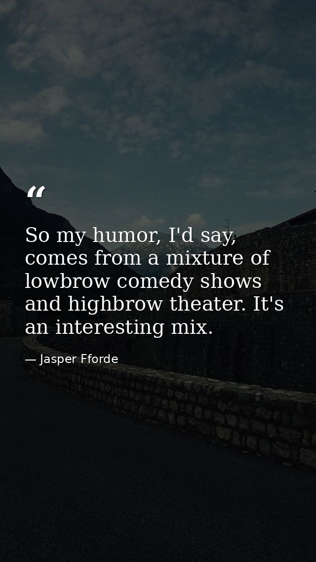 So my humor, I'd say, comes from a mixture of lowbrow comedy shows and highbrow theater. It's an interesting mix. — Jasper Fforde