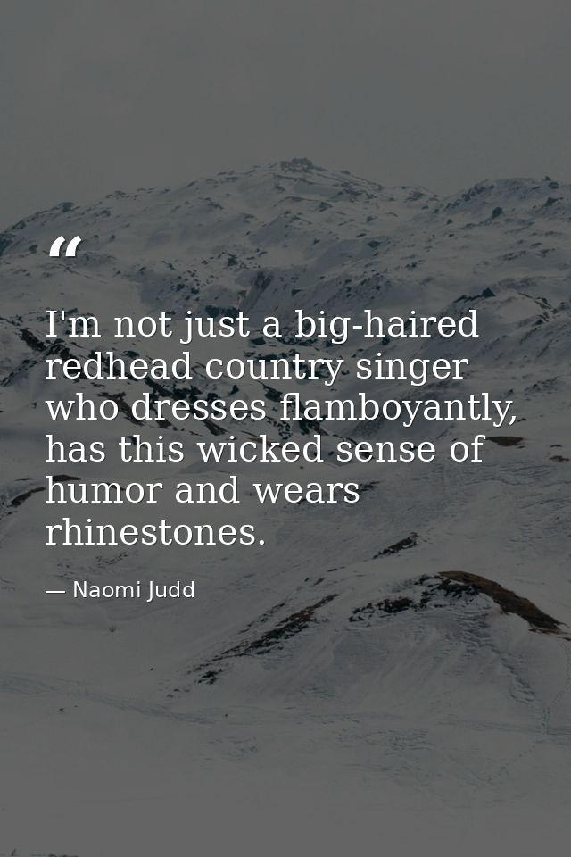 I'm not just a big-haired redhead country singer who dresses flamboyantly, has this wicked sense of humor and wears rhin — Naomi Judd