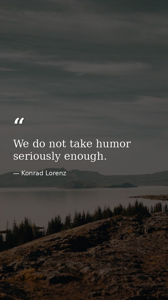 We do not take humor seriously enough. — Konrad Lorenz