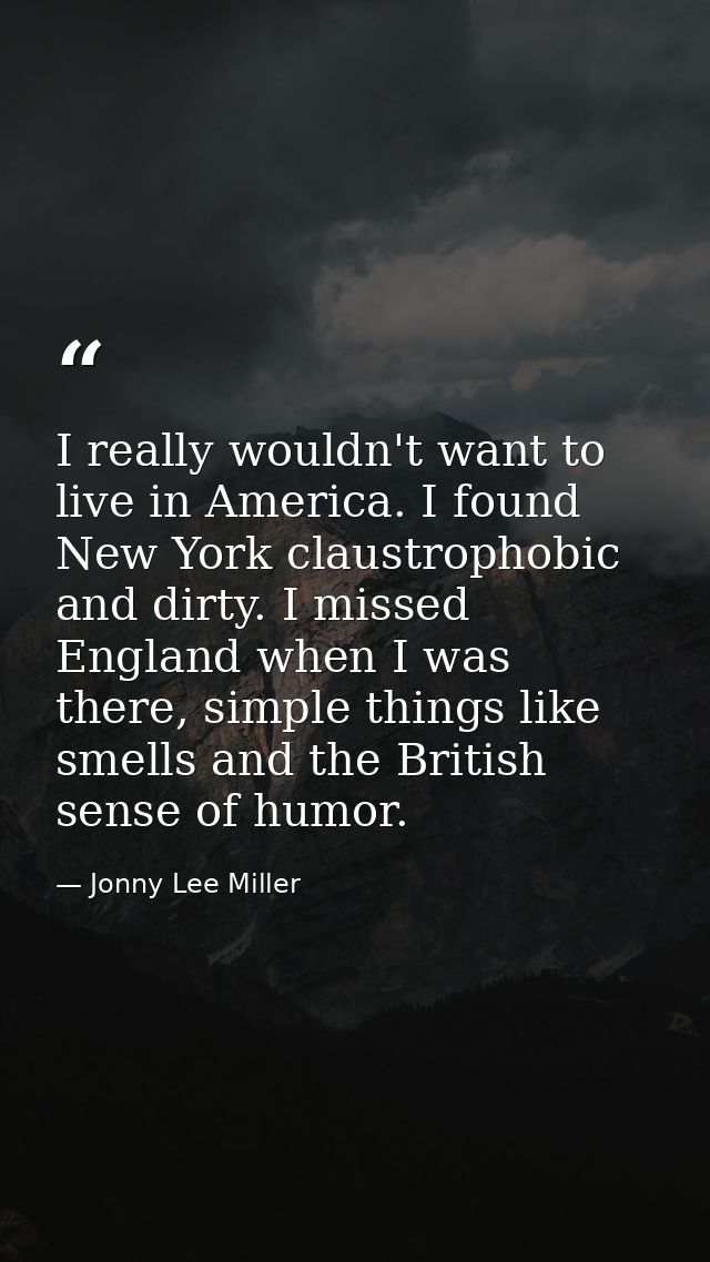 I really wouldn't want to live in America. I found New York claustrophobic and dirty. I missed England when I was there, — Jonny Lee Miller