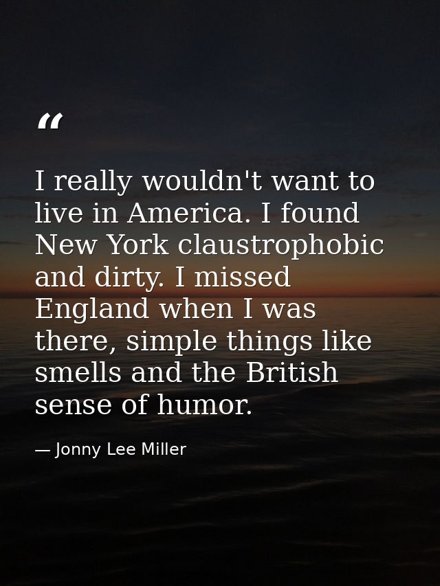 I really wouldn't want to live in America. I found New York claustrophobic and dirty. I missed England when I was there, — Jonny Lee Miller