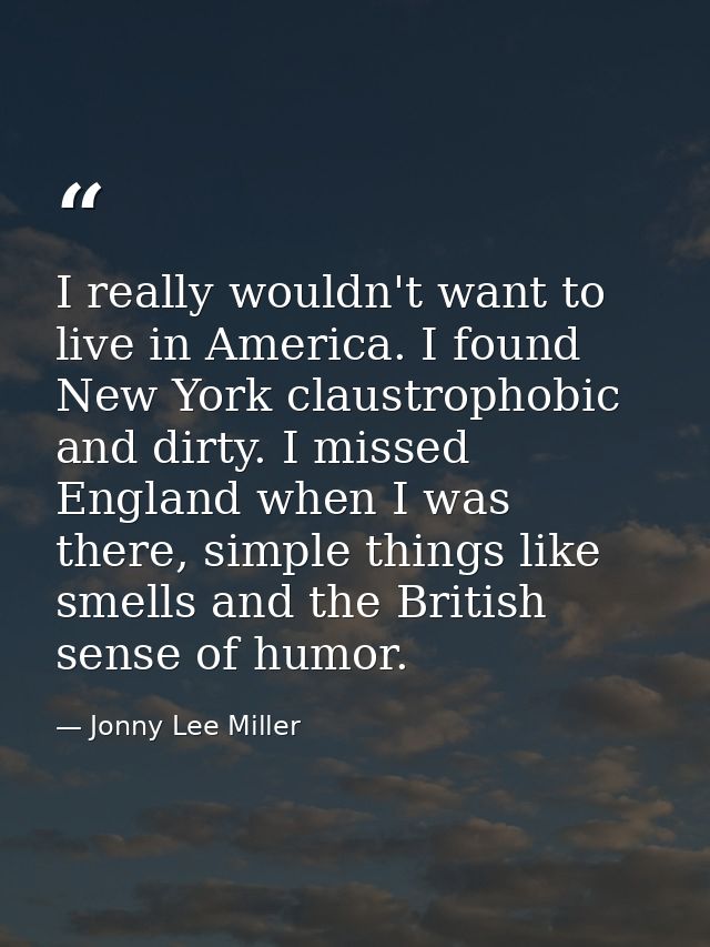 I really wouldn't want to live in America. I found New York claustrophobic and dirty. I missed England when I was there, — Jonny Lee Miller
