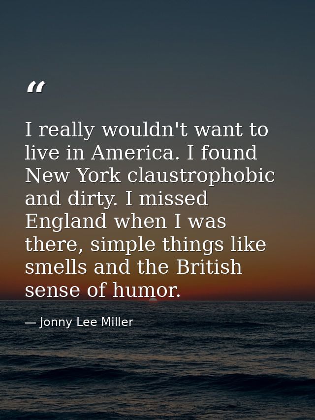 I really wouldn't want to live in America. I found New York claustrophobic and dirty. I missed England when I was there, — Jonny Lee Miller
