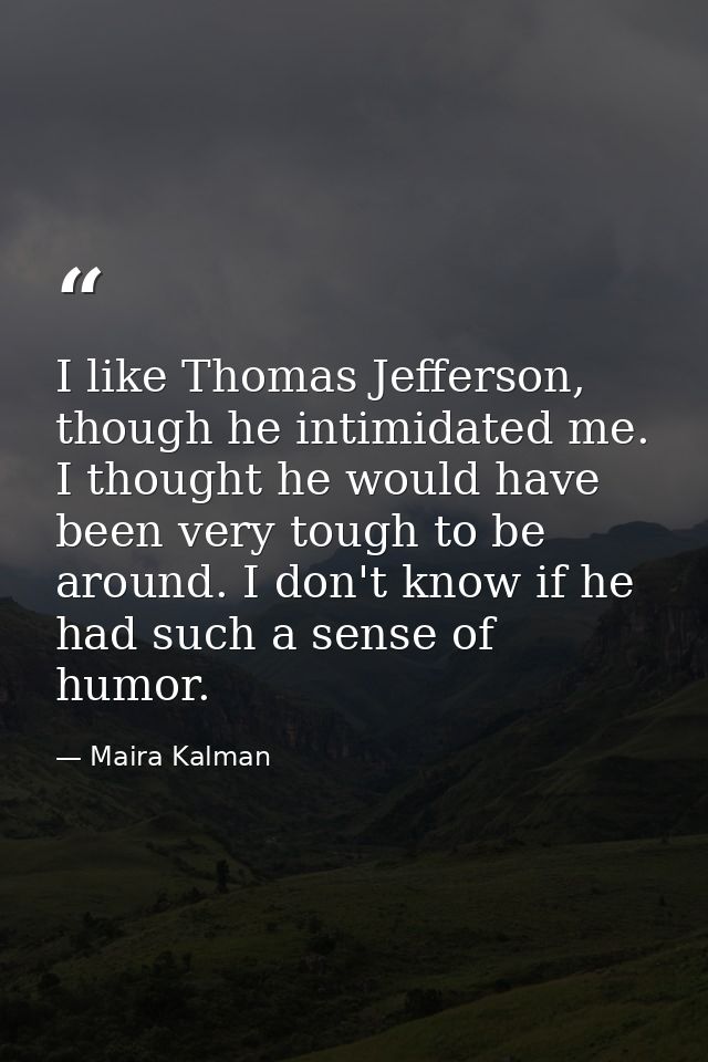 I like Thomas Jefferson, though he intimidated me. I thought he would have been very tough to be around. I don't know if — Maira Kalman