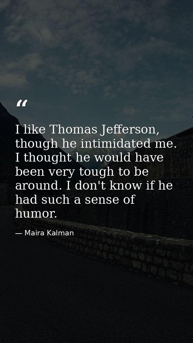 I like Thomas Jefferson, though he intimidated me. I thought he would have been very tough to be around. I don't know if — Maira Kalman